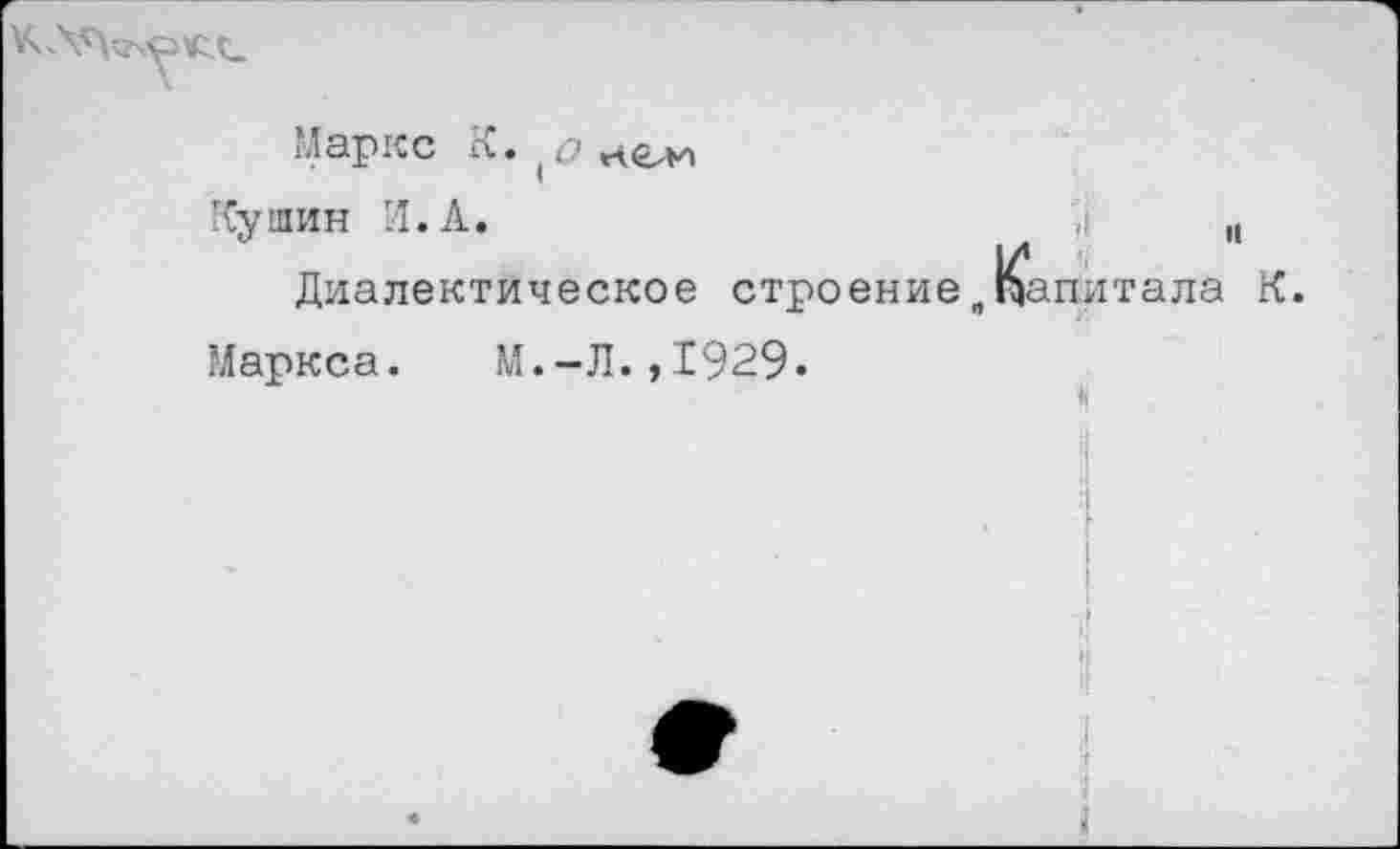 ﻿Маркс К.
Ку шин И. А.	,1	|(
Диалектическое строение„Капитала К.
Маркса. М.-Л.,1929.